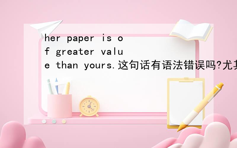 her paper is of greater value than yours.这句话有语法错误吗?尤其是那个OF