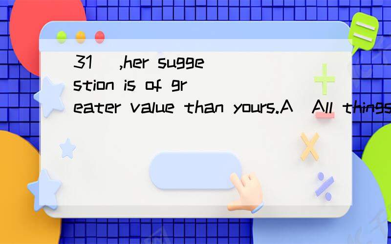 31． ,her suggestion is of greater value than yours.A．All things considered B．All things consideringC．Considering all things D．considered all thingsA.是全局考虑,还是她的计划考虑到了所有事情?