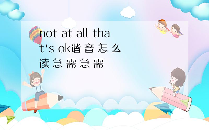 not at all that's ok谐 音 怎 么 读 急 需 急 需