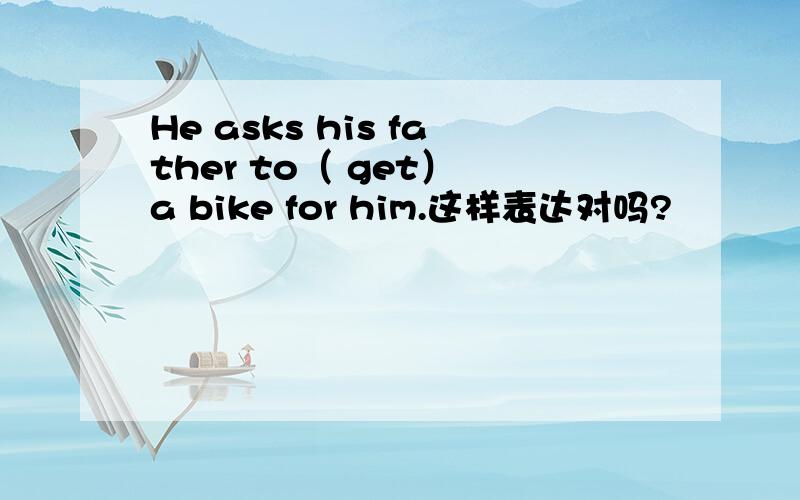 He asks his father to（ get） a bike for him.这样表达对吗?