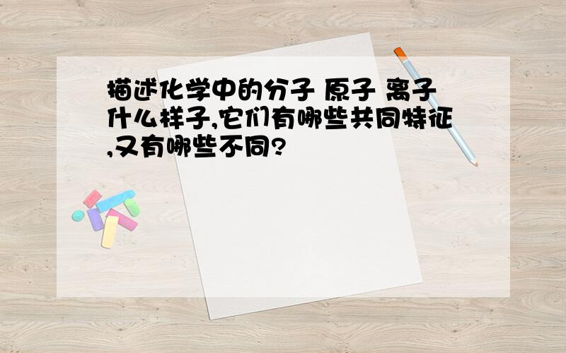 描述化学中的分子 原子 离子什么样子,它们有哪些共同特征,又有哪些不同?