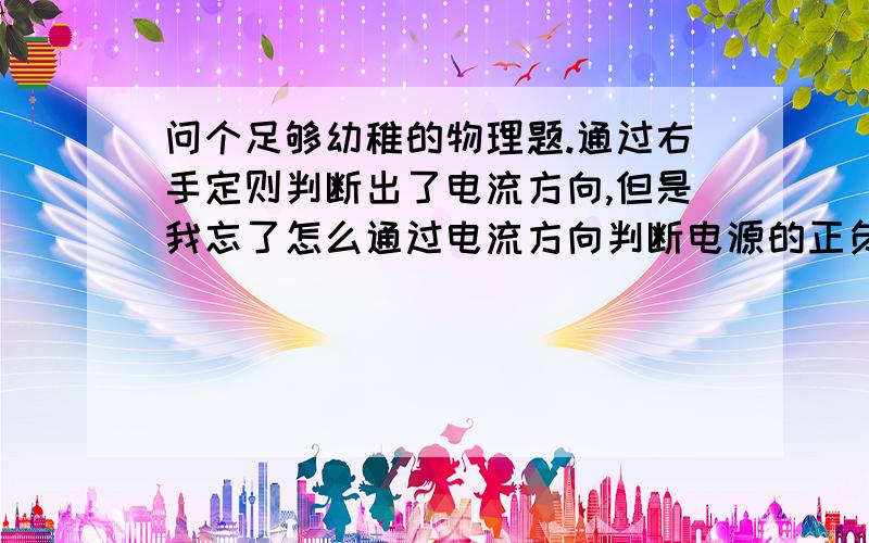 问个足够幼稚的物理题.通过右手定则判断出了电流方向,但是我忘了怎么通过电流方向判断电源的正负极