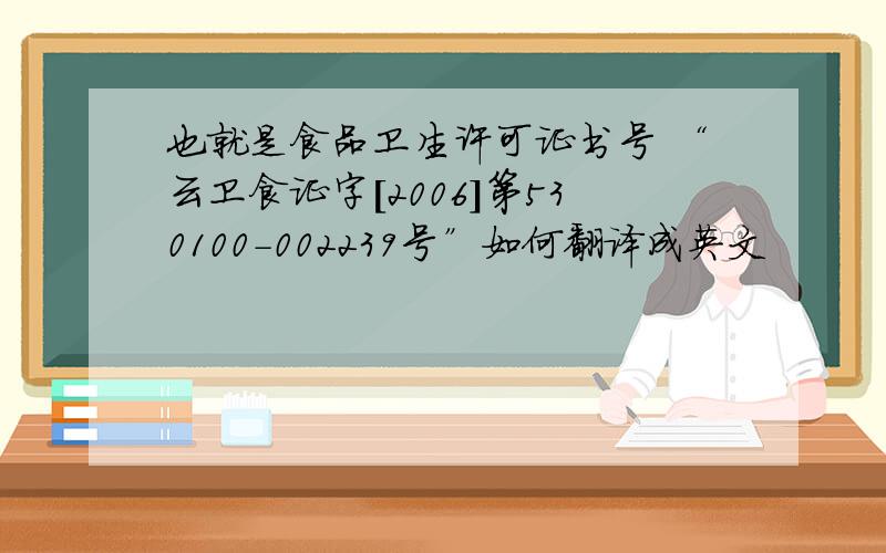 也就是食品卫生许可证书号 “云卫食证字[2006]第530100－002239号”如何翻译成英文