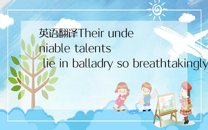 英语翻译Their undeniable talents lie in balladry so breathtakingly visceral that it soars straight through the ears into the veins until it pumps firmly into the heart.翻译