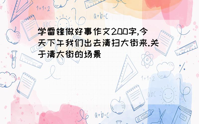 学雷锋做好事作文200字,今天下午我们出去清扫大街来.关于清大街的场景