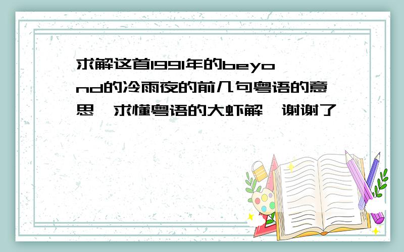 求解这首1991年的beyond的冷雨夜的前几句粤语的意思、求懂粤语的大虾解、谢谢了、