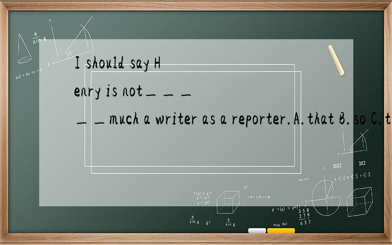 I should say Henry is not_____much a writer as a reporter.A.that B.so C.this Dsuch