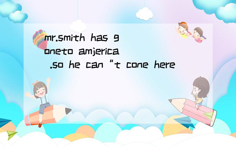 mr.smith has goneto amjerica .so he can“t cone here