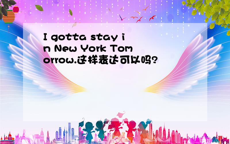 I gotta stay in New York Tomorrow.这样表达可以吗?