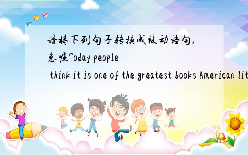 请将下列句子转换成被动语句,急喔Today people think it is one of the greatest books American literature Many people today still read Confucius ' workPeople don't know Mark Twain as a great thinker