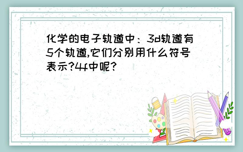 化学的电子轨道中：3d轨道有5个轨道,它们分别用什么符号表示?4f中呢?