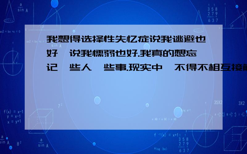 我想得选择性失忆症说我逃避也好,说我懦弱也好.我真的想忘记一些人一些事.现实中,不得不相互接触,相互交流,可是真的想忘记和他的过去!