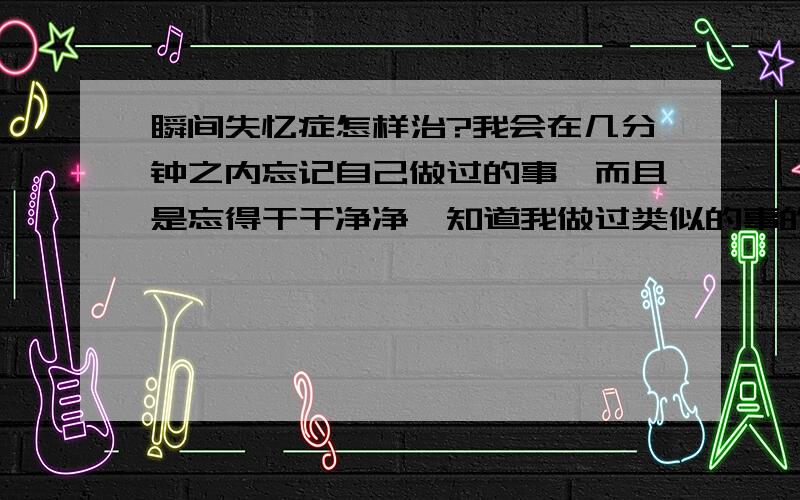 瞬间失忆症怎样治?我会在几分钟之内忘记自己做过的事,而且是忘得干干净净,知道我做过类似的事的人都莫名其妙!今天上午就刚刚发生过一次类似的事.上早读课的时,我先让学生读书,读完后