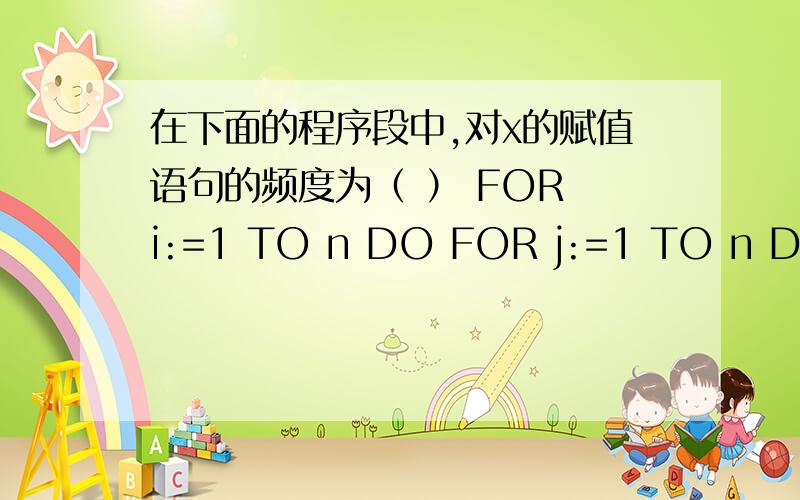 在下面的程序段中,对x的赋值语句的频度为（ ） FOR i:=1 TO n DO FOR j:=1 TO n DO x:=x+1; A． O(2n) B