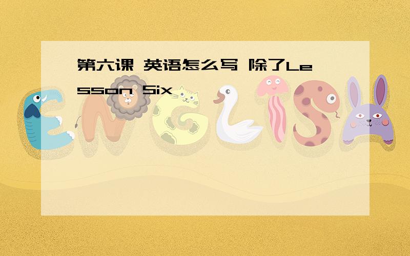 第六课 英语怎么写 除了Lesson Six