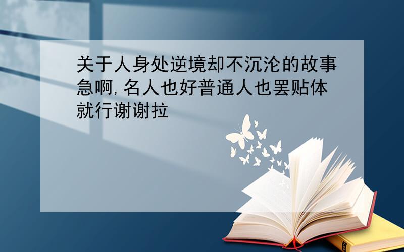 关于人身处逆境却不沉沦的故事急啊,名人也好普通人也罢贴体就行谢谢拉