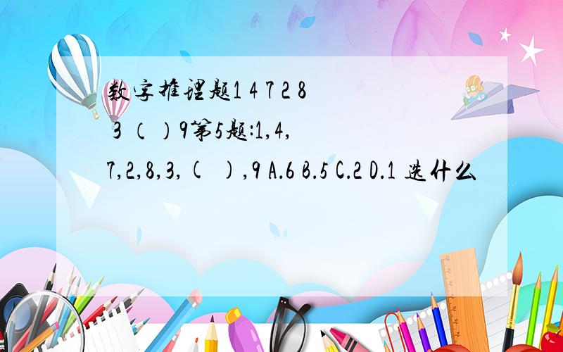 数字推理题1 4 7 2 8 3 （）9第5题:1,4,7,2,8,3,( ),9 A．6 B．5 C．2 D．1 选什么