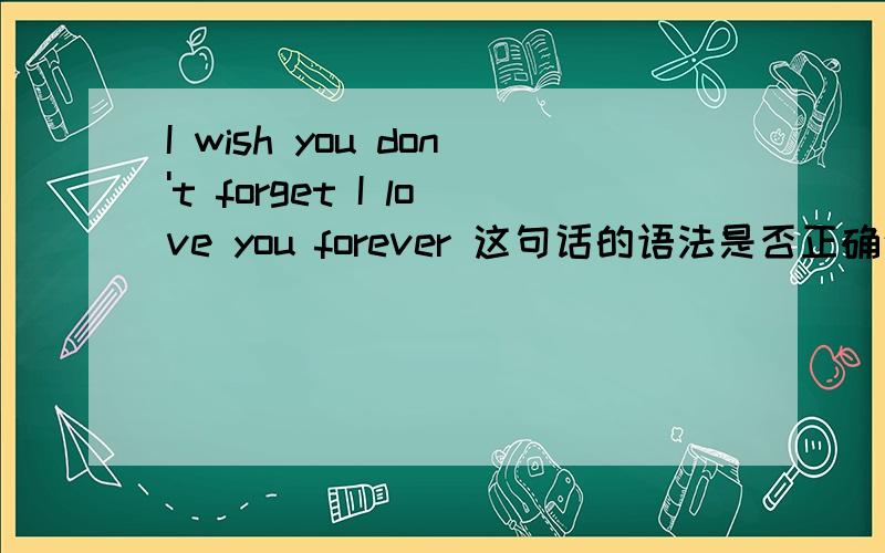 I wish you don't forget I love you forever 这句话的语法是否正确这句话中使用的英语语法是否正确