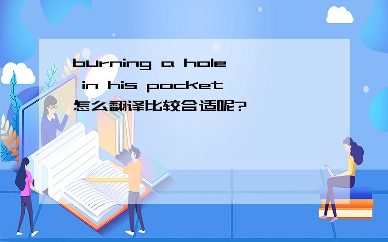 burning a hole in his pocket怎么翻译比较合适呢?