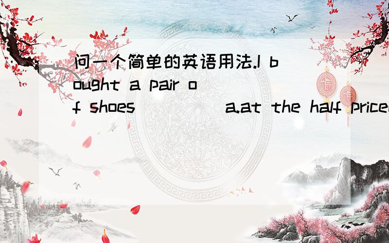 问一个简单的英语用法.I bought a pair of shoes_____a.at the half priceb.at half the price这应该是属于一个用法问题 ··