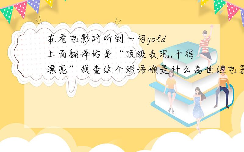 在看电影时听到一句gold 上面翻译的是“顶级表现,干得漂亮”我查这个短语确是什么高世达电器,请问有人知道到底是形容什么的吗?