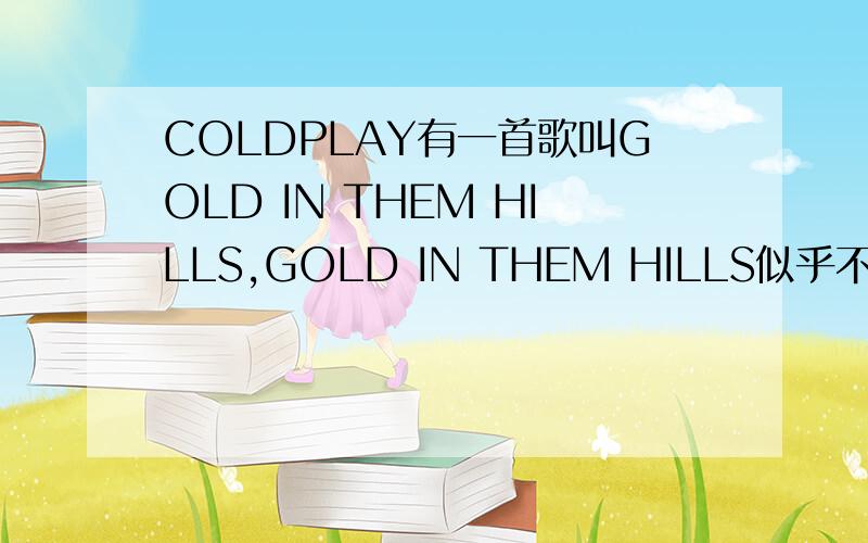 COLDPLAY有一首歌叫GOLD IN THEM HILLS,GOLD IN THEM HILLS似乎不能用语法来翻译啊~能不能告诉我翻译的意思!