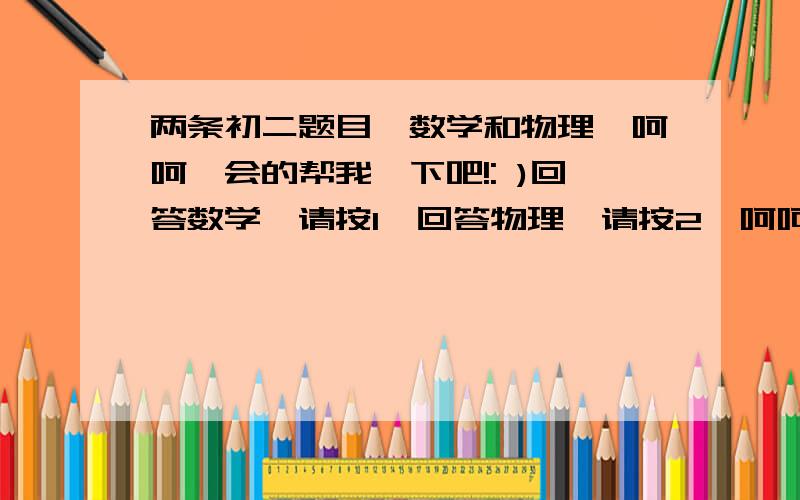 两条初二题目,数学和物理,呵呵,会的帮我一下吧!: )回答数学,请按1,回答物理,请按2,呵呵,或者两条都选～1 数学： 2 用一支刻度不准的温度计测冰水混合物温度时示数为－2摄氏度,一个标准大