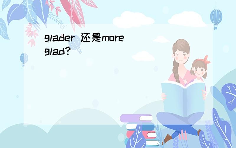 glader 还是more glad?