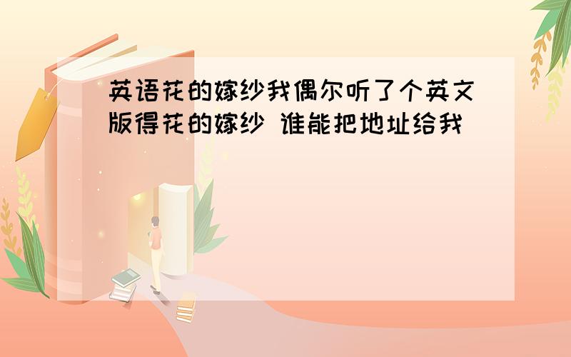 英语花的嫁纱我偶尔听了个英文版得花的嫁纱 谁能把地址给我