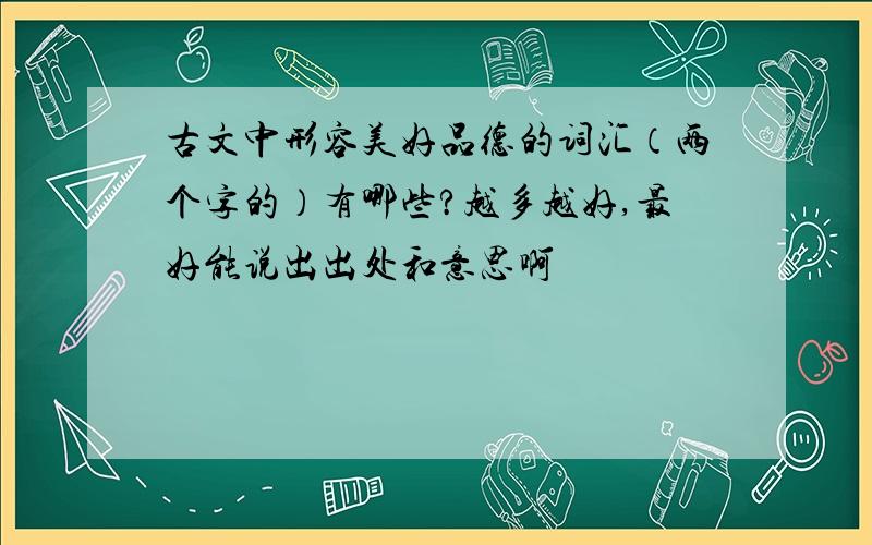 古文中形容美好品德的词汇（两个字的）有哪些?越多越好,最好能说出出处和意思啊