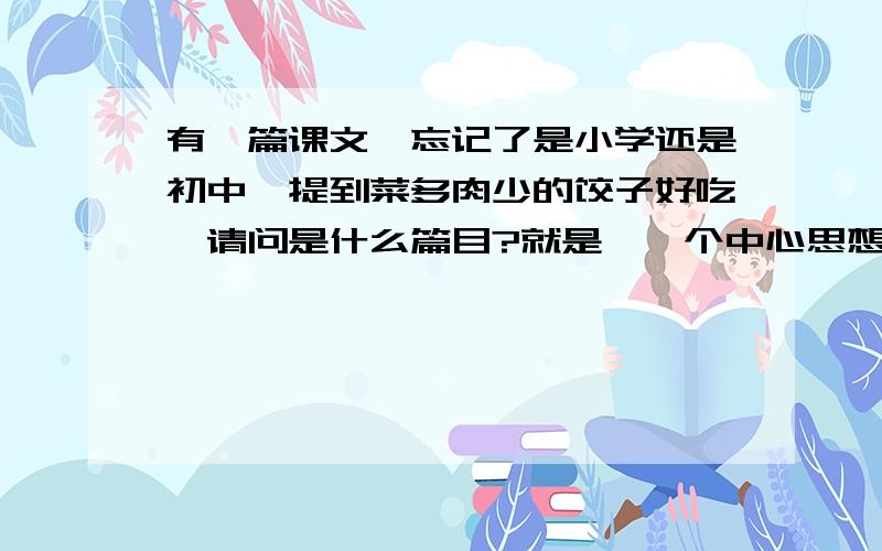 有一篇课文,忘记了是小学还是初中,提到菜多肉少的饺子好吃,请问是什么篇目?就是,一个中心思想是苦中有甜的课文,说小时候不明白为什么大人们说菜多肉少的饺子比肉多菜少的饺子好吃.