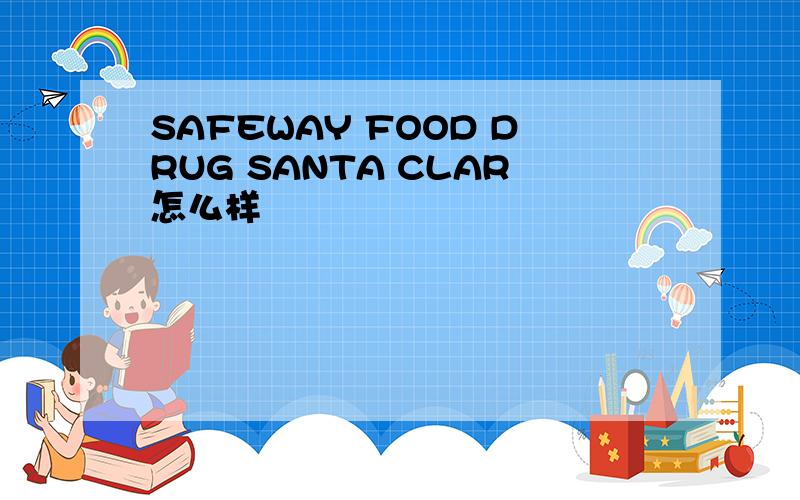 SAFEWAY FOOD DRUG SANTA CLAR怎么样