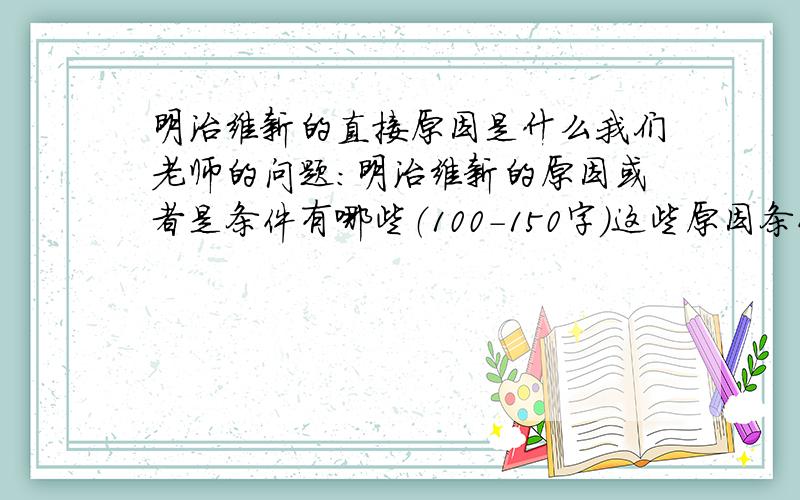 明治维新的直接原因是什么我们老师的问题：明治维新的原因或者是条件有哪些（100-150字）这些原因条件中的根本原因是什么?内部原因是什么?外部原因是什么?直接原因是什么?