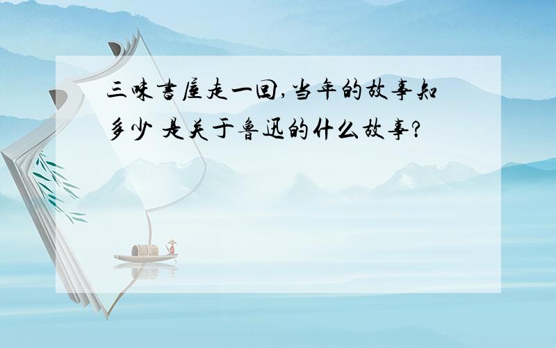 三味书屋走一回,当年的故事知多少 是关于鲁迅的什么故事?