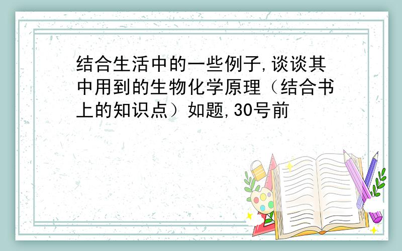 结合生活中的一些例子,谈谈其中用到的生物化学原理（结合书上的知识点）如题,30号前