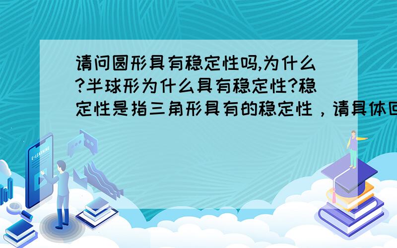 请问圆形具有稳定性吗,为什么?半球形为什么具有稳定性?稳定性是指三角形具有的稳定性，请具体回答。要回答出“为什么”，