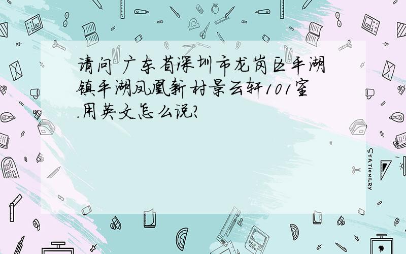 请问 广东省深圳市龙岗区平湖镇平湖凤凰新村景云轩101室.用英文怎么说?