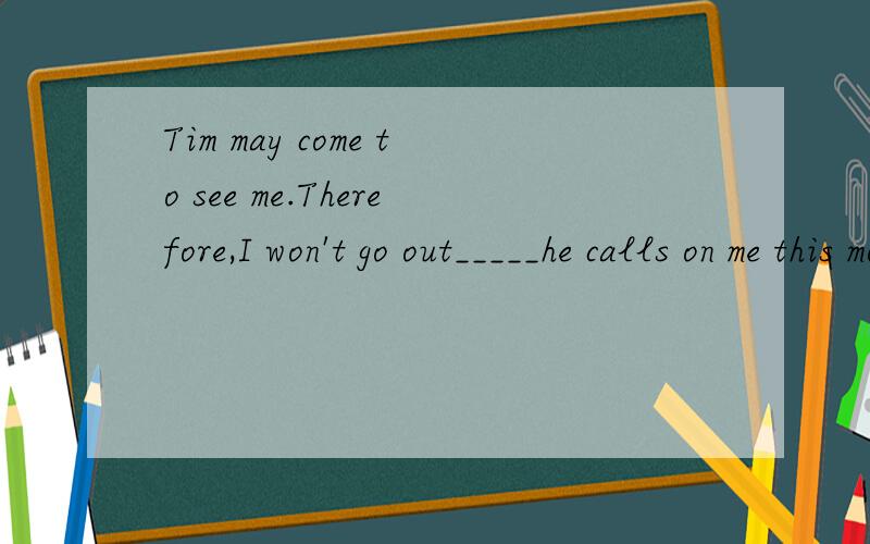 Tim may come to see me.Therefore,I won't go out_____he calls on me this morning.A so that B in case C as long as D now what求详解