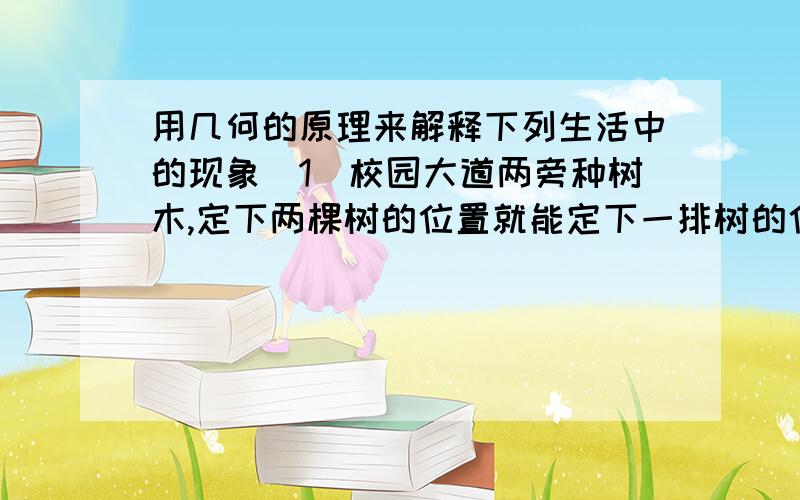 用几何的原理来解释下列生活中的现象(1)校园大道两旁种树木,定下两棵树的位置就能定下一排树的位置.(2)把弯曲的公路改为直道,可以缩短路程.