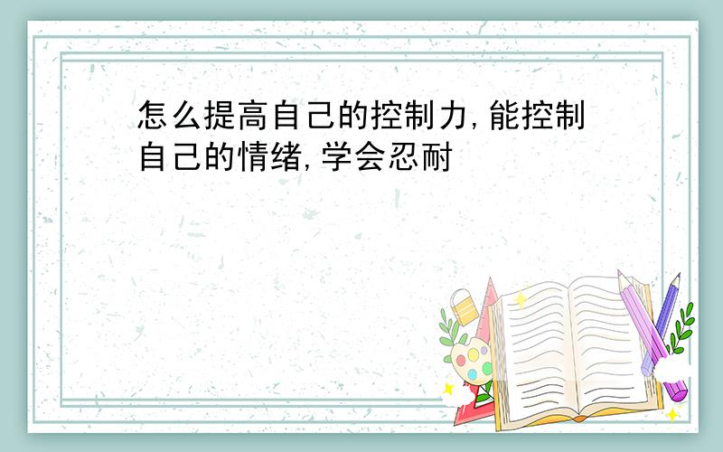 怎么提高自己的控制力,能控制自己的情绪,学会忍耐