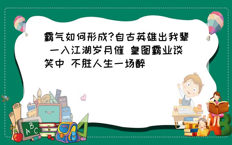 霸气如何形成?自古英雄出我辈 一入江湖岁月催 皇图霸业谈笑中 不胜人生一场醉