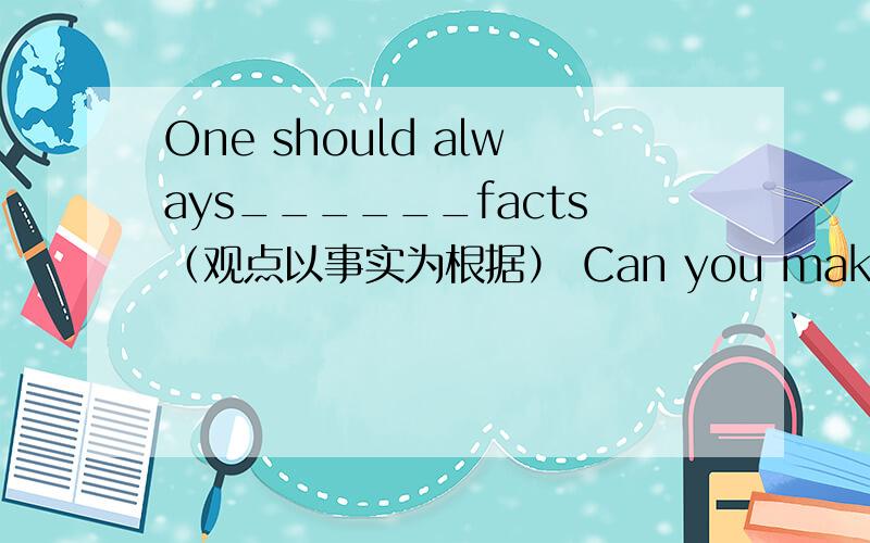 One should always______facts（观点以事实为根据） Can you make this wire ____(直的）帮帮忙