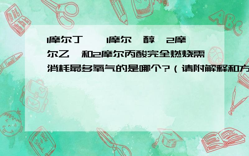 1摩尔丁烷,1摩尔戊醇,2摩尔乙烯和2摩尔丙酸完全燃烧需消耗最多氧气的是哪个?（请附解释和方程式）谢谢!