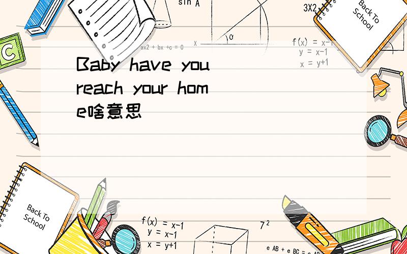 Baby have you reach your home啥意思