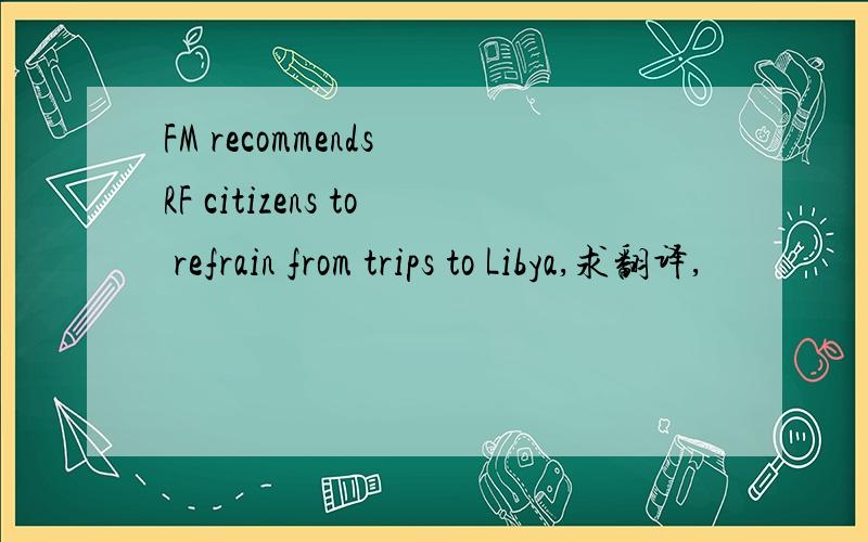 FM recommends RF citizens to refrain from trips to Libya,求翻译,