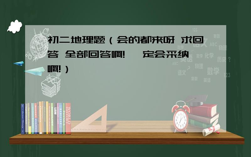 初二地理题（会的都来呀 求回答 全部回答啊! 一定会采纳啊!）