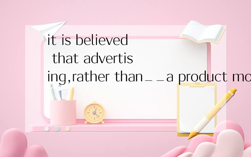 it is believed that advertising,rather than__a product more expensive,___it cheapera:making;makes b:make;makes c:making;making d:make ;make