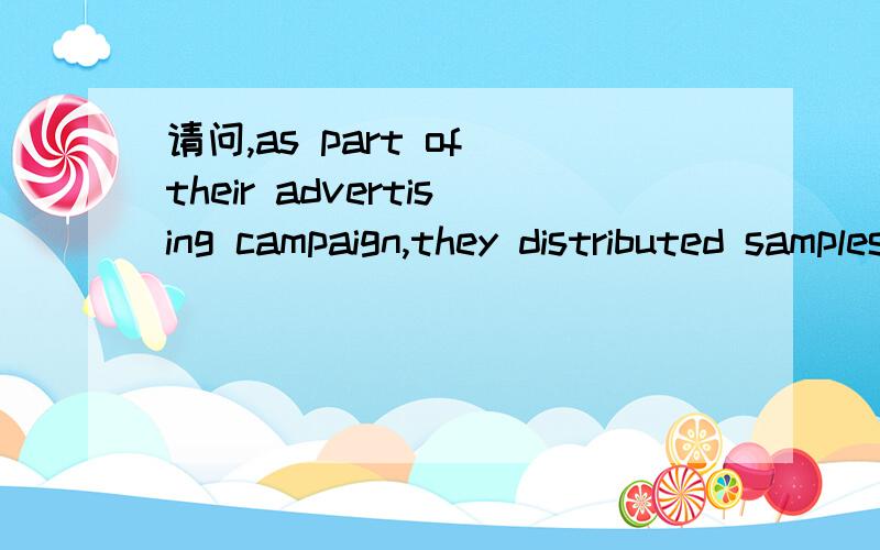 请问,as part of their advertising campaign,they distributed samples of the product.as part of their advertising campaign,they distributed samples of the product.请问,