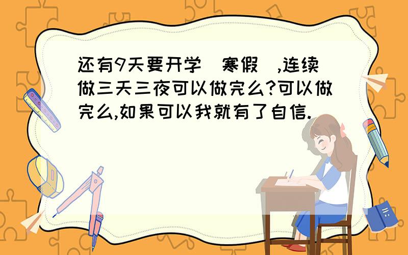 还有9天要开学（寒假）,连续做三天三夜可以做完么?可以做完么,如果可以我就有了自信.