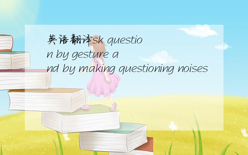 英语翻译sk question by gesture and by making questioning noises